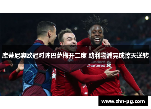 库蒂尼奥欧冠对阵巴萨梅开二度 助利物浦完成惊天逆转