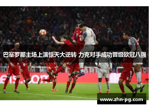 巴塞罗那主场上演惊天大逆转 力克对手成功晋级欧冠八强