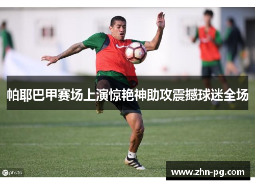 帕耶巴甲赛场上演惊艳神助攻震撼球迷全场