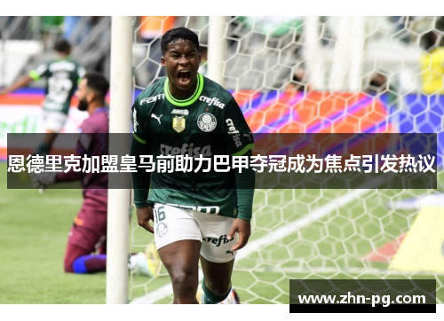 恩德里克加盟皇马前助力巴甲夺冠成为焦点引发热议