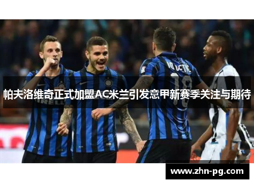帕夫洛维奇正式加盟AC米兰引发意甲新赛季关注与期待