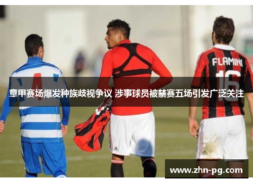 意甲赛场爆发种族歧视争议 涉事球员被禁赛五场引发广泛关注
