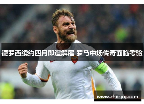 德罗西续约四月即遭解雇 罗马中场传奇面临考验