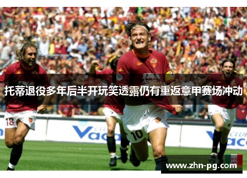 托蒂退役多年后半开玩笑透露仍有重返意甲赛场冲动