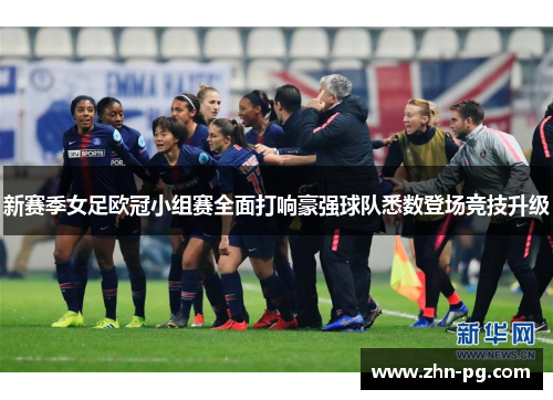 新赛季女足欧冠小组赛全面打响豪强球队悉数登场竞技升级