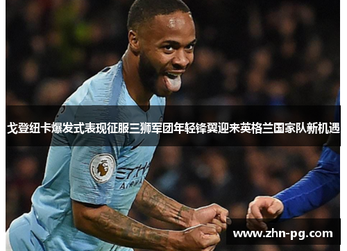 戈登纽卡爆发式表现征服三狮军团年轻锋翼迎来英格兰国家队新机遇