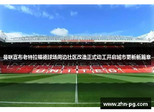 曼联宣布老特拉福德球场周边社区改造正式动工开启城市更新新篇章