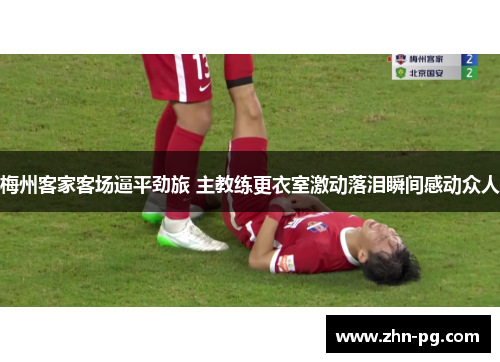 梅州客家客场逼平劲旅 主教练更衣室激动落泪瞬间感动众人