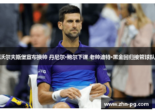 沃尔夫斯堡宣布换帅 丹尼尔·鲍尔下课 老帅迪特·黑金回归接管球队