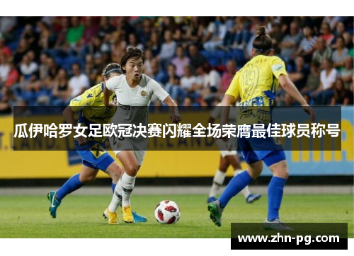 瓜伊哈罗女足欧冠决赛闪耀全场荣膺最佳球员称号