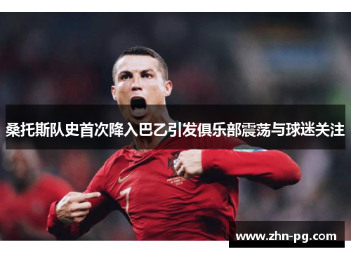 桑托斯队史首次降入巴乙引发俱乐部震荡与球迷关注