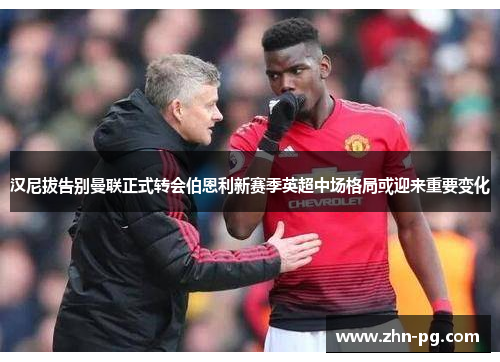 汉尼拔告别曼联正式转会伯恩利新赛季英超中场格局或迎来重要变化