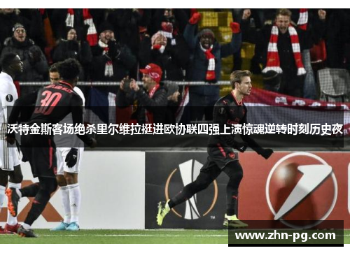 沃特金斯客场绝杀里尔维拉挺进欧协联四强上演惊魂逆转时刻历史夜