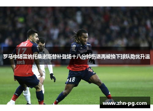 罗马中场雷纳托桑谢斯替补登场十八分钟伤退再被换下球队隐忧升温