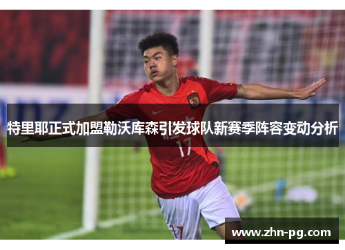特里耶正式加盟勒沃库森引发球队新赛季阵容变动分析