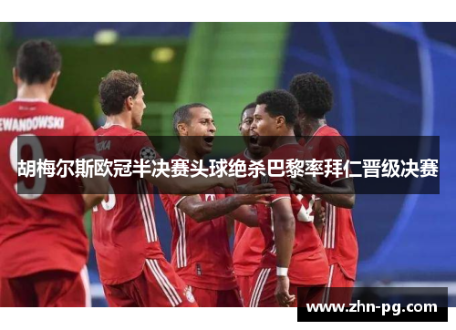 胡梅尔斯欧冠半决赛头球绝杀巴黎率拜仁晋级决赛