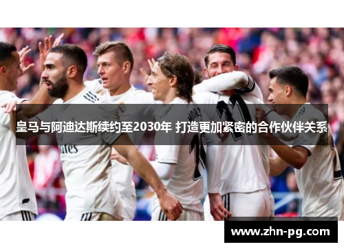 皇马与阿迪达斯续约至2030年 打造更加紧密的合作伙伴关系 皇马与阿迪达斯续约至2030年 打造更加紧密的合作伙伴关系