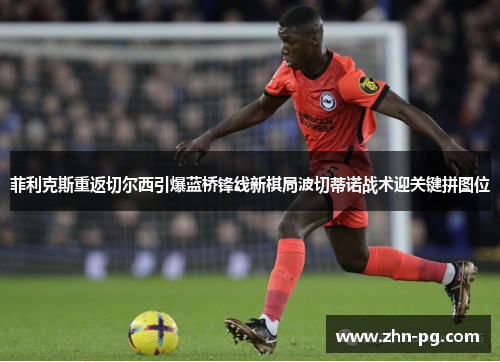 菲利克斯重返切尔西引爆蓝桥锋线新棋局波切蒂诺战术迎关键拼图位