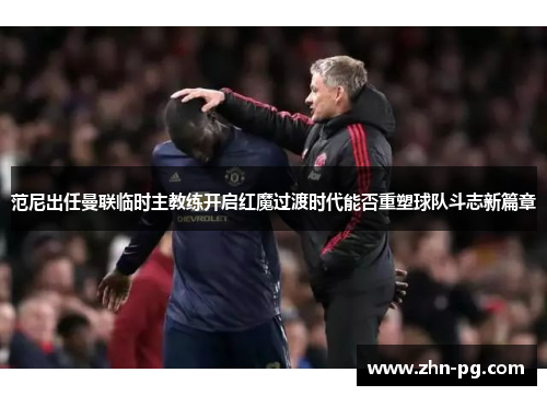 范尼出任曼联临时主教练开启红魔过渡时代能否重塑球队斗志新篇章