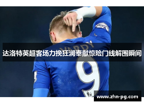 达洛特英超客场力挽狂澜奉献惊险门线解围瞬间