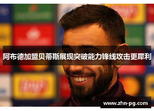 阿布德加盟贝蒂斯展现突破能力锋线攻击更犀利 阿布德加盟贝蒂斯展现突破能力锋线攻击更犀利