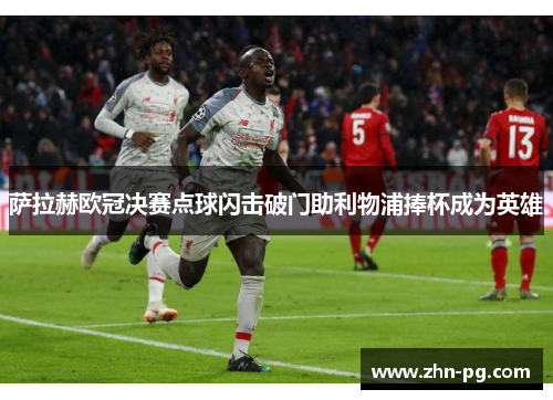 萨拉赫欧冠决赛点球闪击破门助利物浦捧杯成为英雄