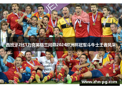 西班牙2比1力克英格兰问鼎2024欧洲杯冠军斗牛士王者风采 西班牙2比1力克英格兰问鼎2024欧洲杯冠军斗牛士王者风采