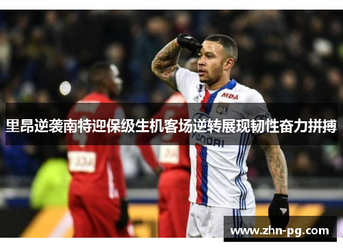 里昂逆袭南特迎保级生机客场逆转展现韧性奋力拼搏