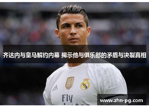 齐达内与皇马解约内幕 揭示他与俱乐部的矛盾与决裂真相