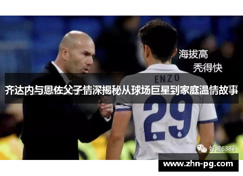 齐达内与恩佐父子情深揭秘从球场巨星到家庭温情故事