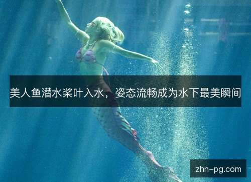 美人鱼潜水桨叶入水,姿态流畅成为水下最美瞬间 美人鱼潜水桨叶入水,姿态流畅成为水下最美瞬间