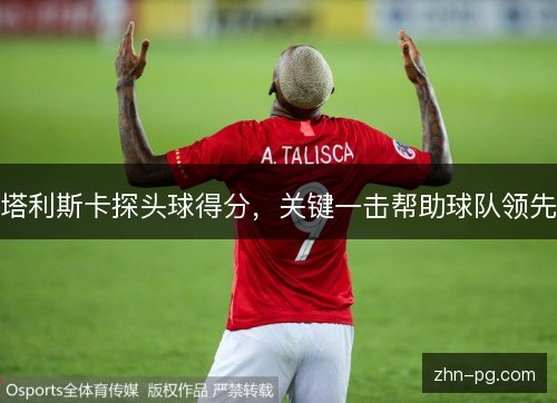 塔利斯卡探头球得分,关键一击帮助球队领先 塔利斯卡探头球得分,关键一击帮助球队领先
