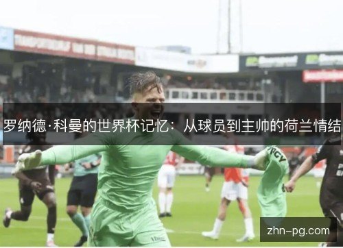 罗纳德·科曼的世界杯记忆:从球员到主帅的荷兰情结 罗纳德·科曼的世界杯记忆:从球员到主帅的荷兰情结